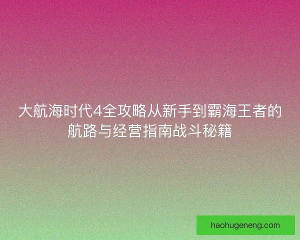 大航海时代4全攻略从新手到霸海王者的航路与经营指南战斗秘籍