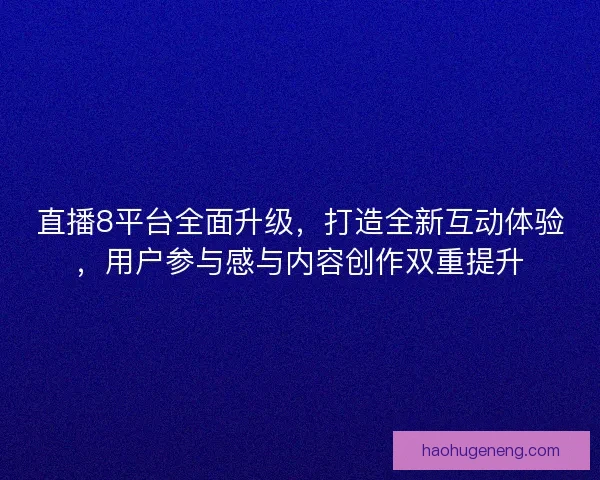 直播8平台全面升级，打造全新互动体验，用户参与感与内容创作双重提升