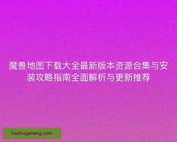 魔兽地图下载大全最新版本资源合集与安装攻略指南全面解析与更新推荐