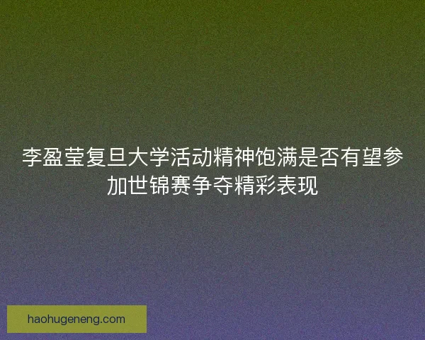 李盈莹复旦大学活动精神饱满是否有望参加世锦赛争夺精彩表现