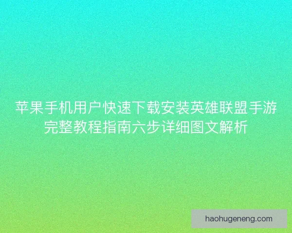 苹果手机用户快速下载安装英雄联盟手游完整教程指南六步详细图文解析